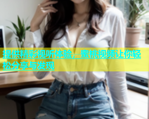 提供精彩视听体验，蜜桃视频让你轻松分享与发现