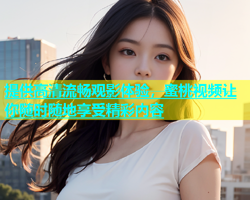 提供高清流畅观影体验，蜜桃视频让你随时随地享受精彩内容