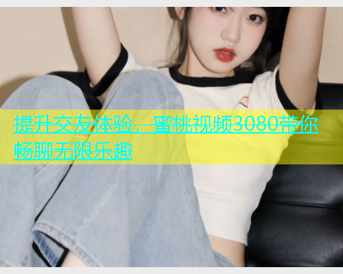 提升交友体验，蜜桃视频3080带你畅聊无限乐趣