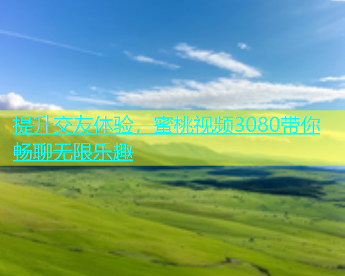 提升交友体验，蜜桃视频3080带你畅聊无限乐趣