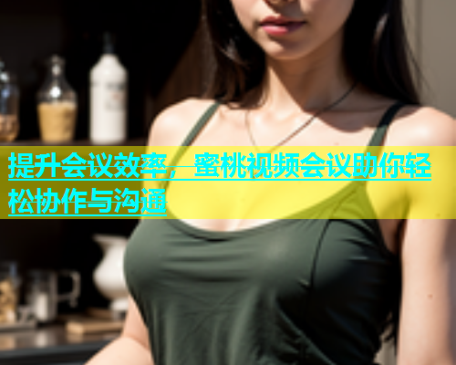 提升会议效率，蜜桃视频会议助你轻松协作与沟通