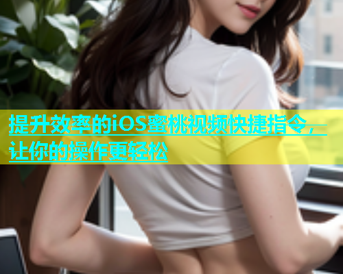 提升效率的iOS蜜桃视频快捷指令，让你的操作更轻松
