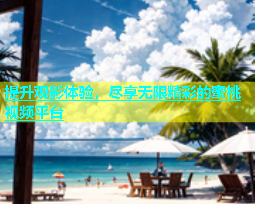 提升观影体验，尽享无限精彩的蜜桃视频平台