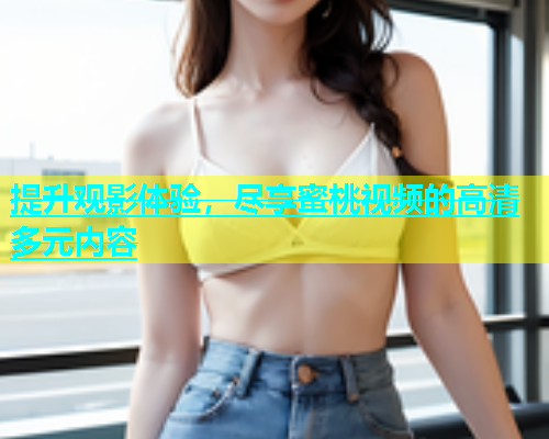 提升观影体验，尽享蜜桃视频的高清多元内容