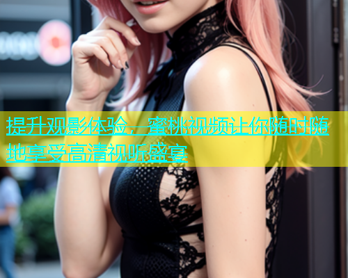 提升观影体验，蜜桃视频让你随时随地享受高清视听盛宴
