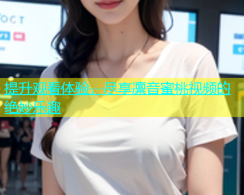 提升观看体验，尽享凛音蜜桃视频的绝妙乐趣