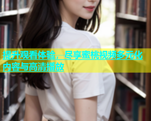 提升观看体验，尽享蜜桃视频多元化内容与高清播放