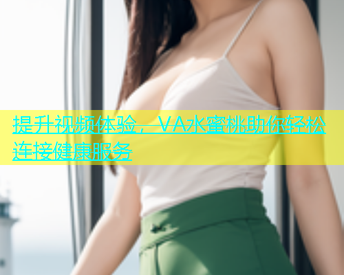 提升视频体验，VA水蜜桃助你轻松连接健康服务