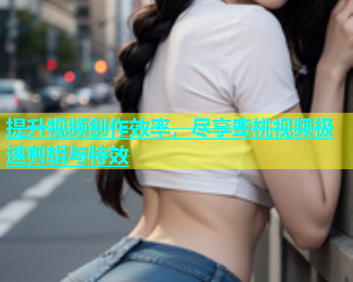 提升视频创作效率，尽享蜜桃视频极速剪辑与特效
