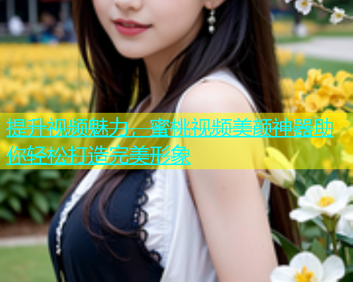 提升视频魅力，蜜桃视频美颜神器助你轻松打造完美形象