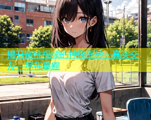 揭开蜜桃视频的神秘面纱：真实交友，尽在掌握