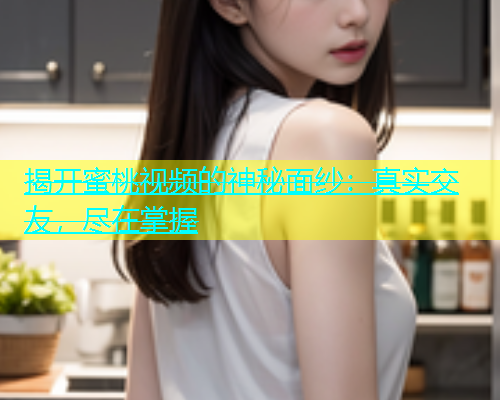 揭开蜜桃视频的神秘面纱：真实交友，尽在掌握