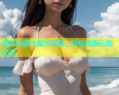 搞笑动漫水蜜桃视频，轻松追剧乐趣无穷