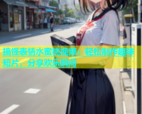 搞怪表情水蜜桃视频：轻松制作趣味短片，分享欢乐瞬间
