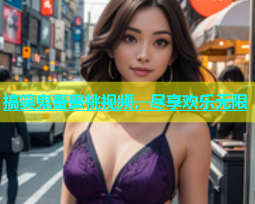 搞笑鬼畜蜜桃视频，尽享欢乐无限