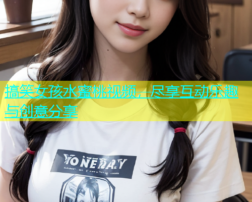 搞笑女孩水蜜桃视频，尽享互动乐趣与创意分享
