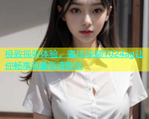 极致视听体验，蜜桃视频1024ag让你畅享海量高清影视