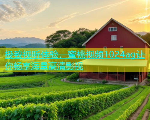 极致视听体验，蜜桃视频1024ag让你畅享海量高清影视