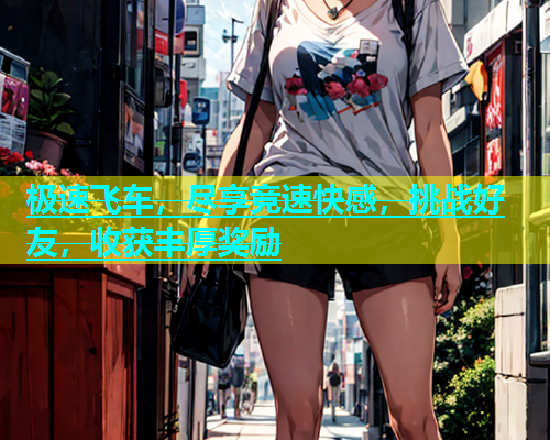 极速飞车，尽享竞速快感，挑战好友，收获丰厚奖励