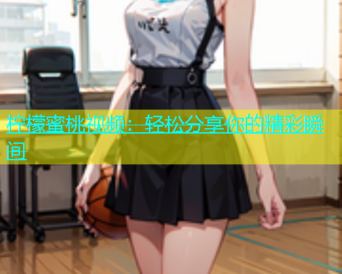 柠檬蜜桃视频：轻松分享你的精彩瞬间