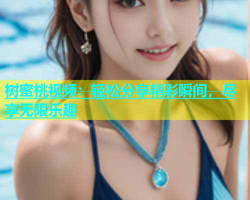 树蜜桃视频：轻松分享精彩瞬间，尽享无限乐趣
