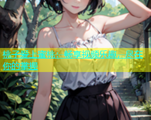 桃子爱上蜜桃：畅享视频乐趣，尽在你的掌握
