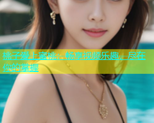 桃子爱上蜜桃：畅享视频乐趣，尽在你的掌握