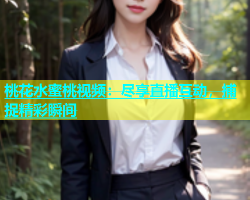 桃花水蜜桃视频：尽享直播互动，捕捉精彩瞬间
