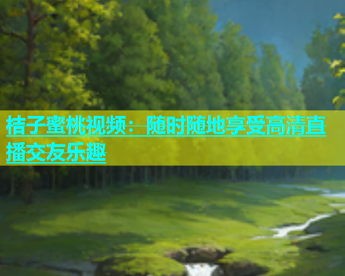 桔子蜜桃视频：随时随地享受高清直播交友乐趣