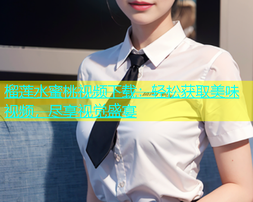 榴莲水蜜桃视频下载：轻松获取美味视频，尽享视觉盛宴