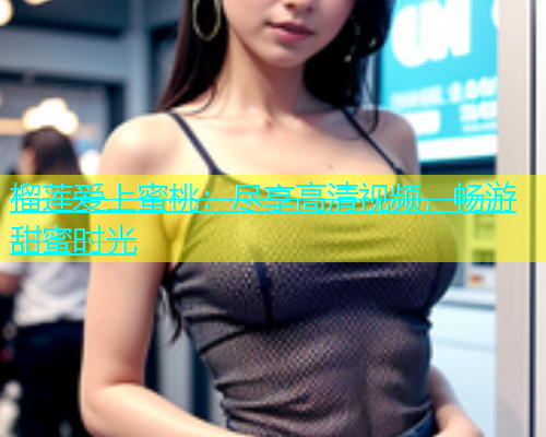 榴莲爱上蜜桃：尽享高清视频，畅游甜蜜时光