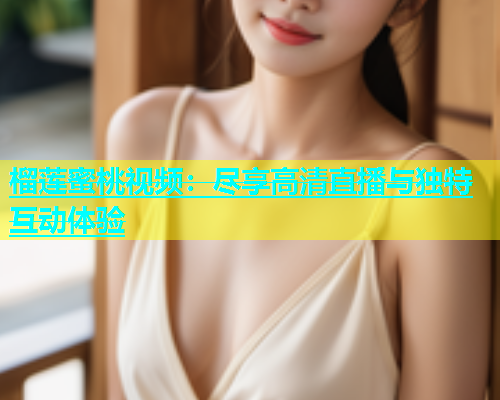 榴莲蜜桃视频：尽享高清直播与独特互动体验