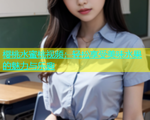 樱桃水蜜桃视频：轻松享受美味水果的魅力与乐趣