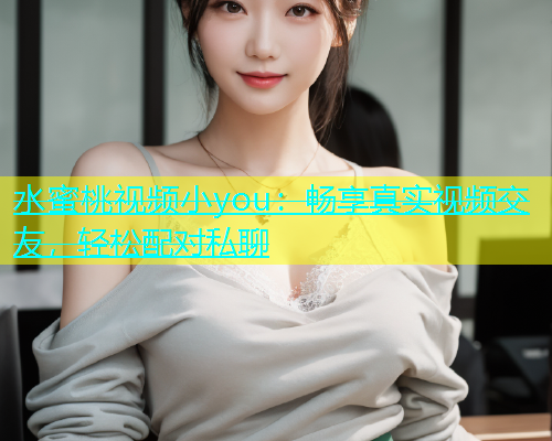水蜜桃视频小you：畅享真实视频交友，轻松配对私聊