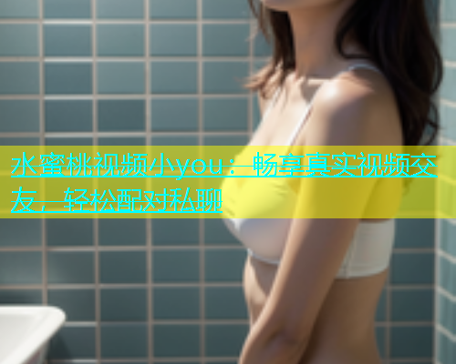 水蜜桃视频小you：畅享真实视频交友，轻松配对私聊