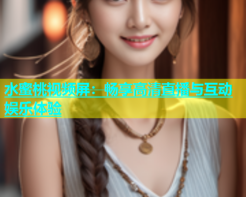 水蜜桃视频屏：畅享高清直播与互动娱乐体验