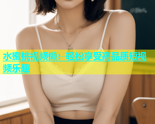 水蜜桃视频懒：轻松享受高品质短视频乐趣