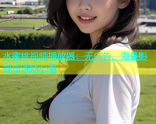 水蜜桃视频播放器：无广告、海量影视资源随心看