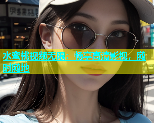 水蜜桃视频无限：畅享高清影视，随时随地
