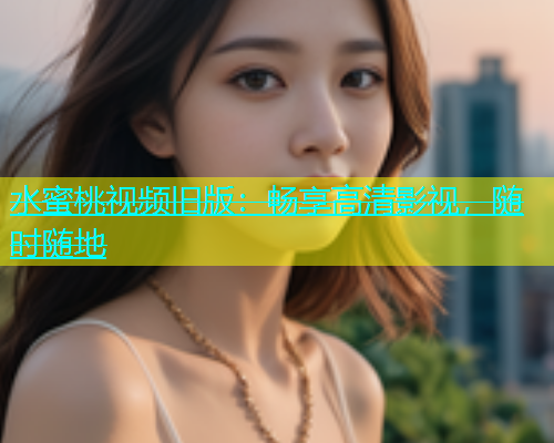 水蜜桃视频旧版：畅享高清影视，随时随地