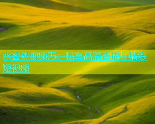 水蜜桃视频汅：畅享高清直播与精彩短视频