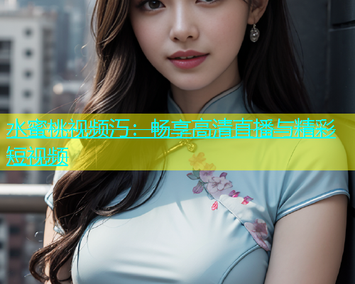 水蜜桃视频汅：畅享高清直播与精彩短视频