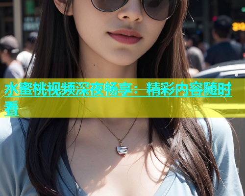 水蜜桃视频深夜畅享：精彩内容随时看
