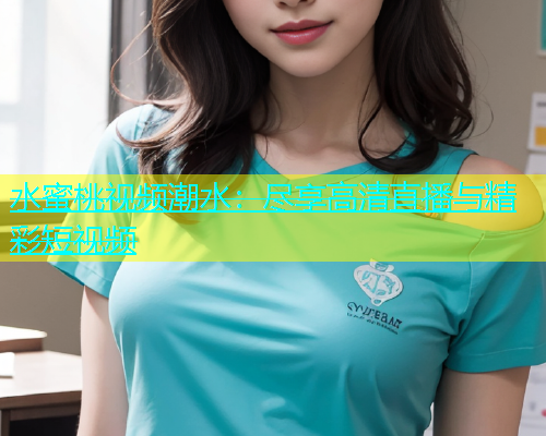 水蜜桃视频潮水：尽享高清直播与精彩短视频