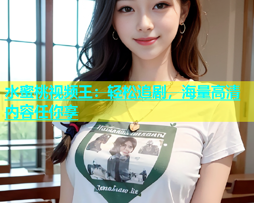 水蜜桃视频王：轻松追剧，海量高清内容任你享