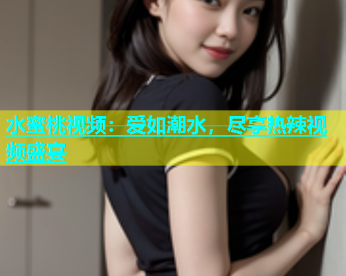 水蜜桃视频：爱如潮水，尽享热辣视频盛宴