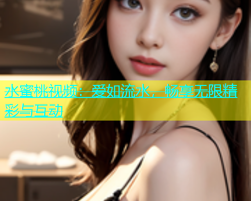 水蜜桃视频：爱如流水，畅享无限精彩与互动