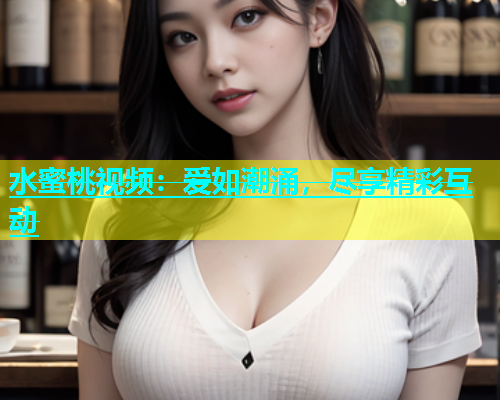 水蜜桃视频：爱如潮涌，尽享精彩互动