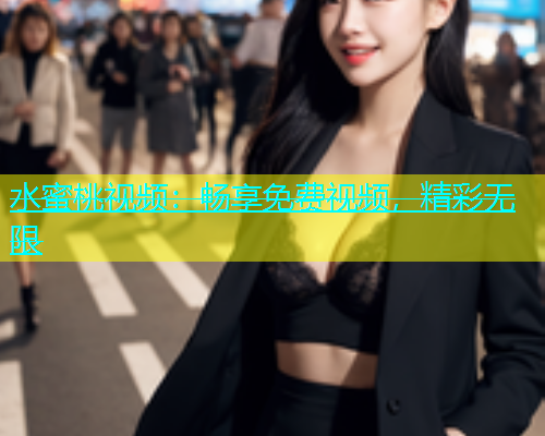 水蜜桃视频：畅享免费视频，精彩无限