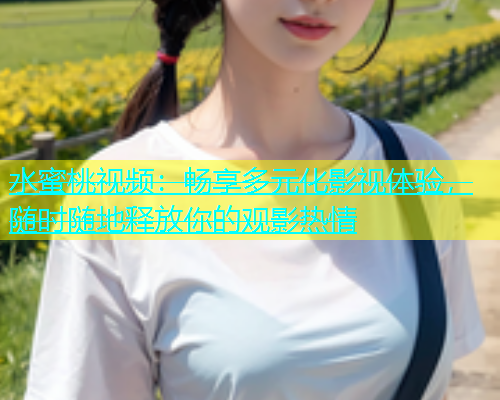 水蜜桃视频：畅享多元化影视体验，随时随地释放你的观影热情
